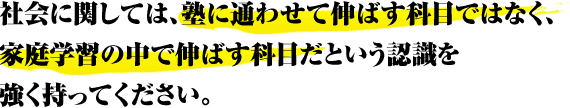 社会に関しては、塾に通わせて伸ばす科目ではなく、家庭学習の中で伸ばす科目だという認識を強く持ってください。