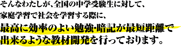 そんなわたしが、中学受験生に対して家庭学習で社会を学習する際に、最高に効率のいい勉強・暗記が最短距離でできるような教材開発を行っております。